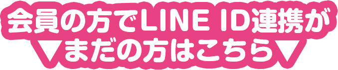 会員の方でLINE ID連携がまだの方はこちら